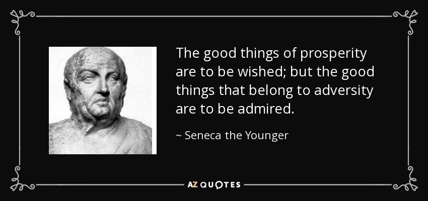 The good things of prosperity are to be wished; but the good things that belong to adversity are to be admired. - Seneca the Younger