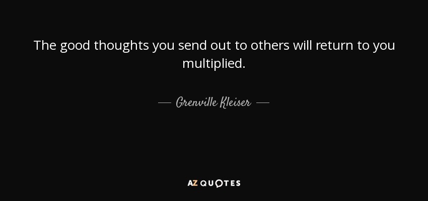 The good thoughts you send out to others will return to you multiplied. - Grenville Kleiser