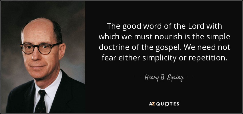 The good word of the Lord with which we must nourish is the simple doctrine of the gospel. We need not fear either simplicity or repetition. - Henry B. Eyring