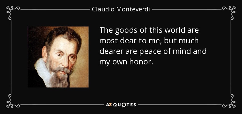 The goods of this world are most dear to me, but much dearer are peace of mind and my own honor. - Claudio Monteverdi