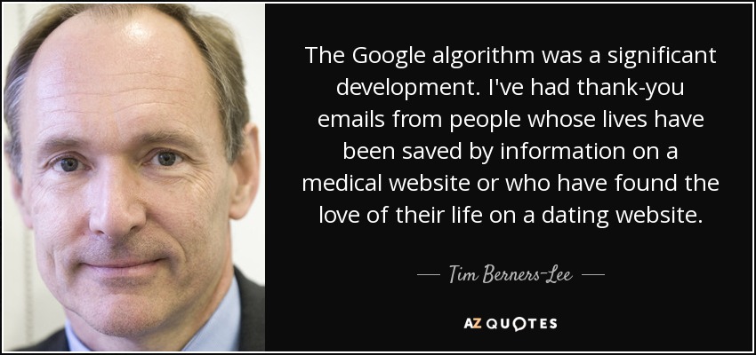 The Google algorithm was a significant development. I've had thank-you emails from people whose lives have been saved by information on a medical website or who have found the love of their life on a dating website. - Tim Berners-Lee