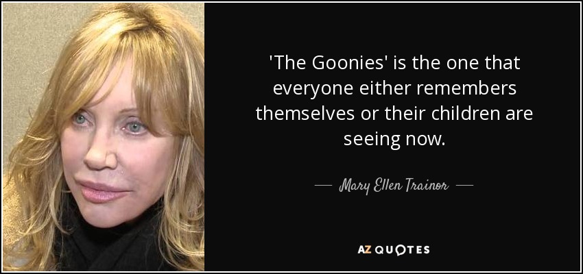 'The Goonies' is the one that everyone either remembers themselves or their children are seeing now. - Mary Ellen Trainor