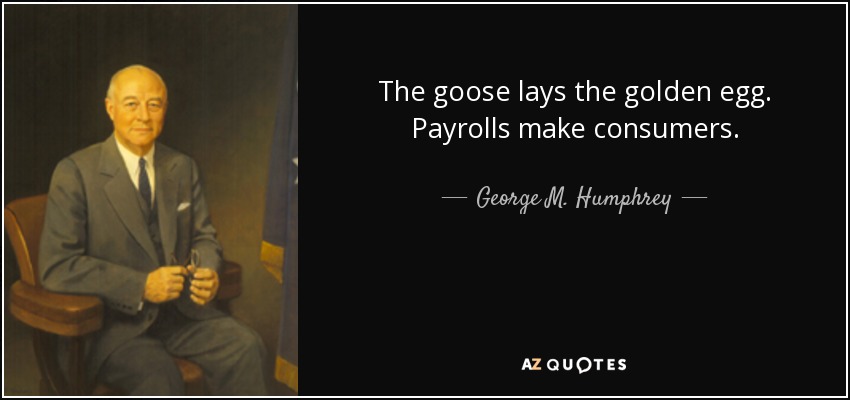 The goose lays the golden egg. Payrolls make consumers. - George M. Humphrey