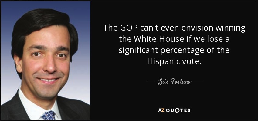 The GOP can't even envision winning the White House if we lose a significant percentage of the Hispanic vote. - Luis Fortuno