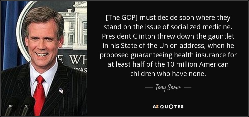 [The GOP] must decide soon where they stand on the issue of socialized medicine. President Clinton threw down the gauntlet in his State of the Union address, when he proposed guaranteeing health insurance for at least half of the 10 million American children who have none. - Tony Snow