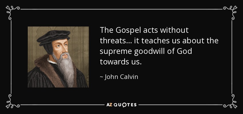 The Gospel acts without threats... it teaches us about the supreme goodwill of God towards us. - John Calvin