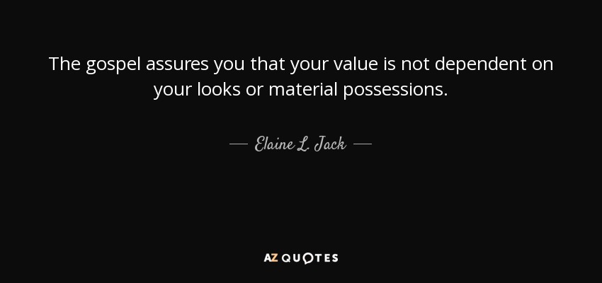 The gospel assures you that your value is not dependent on your looks or material possessions. - Elaine L. Jack