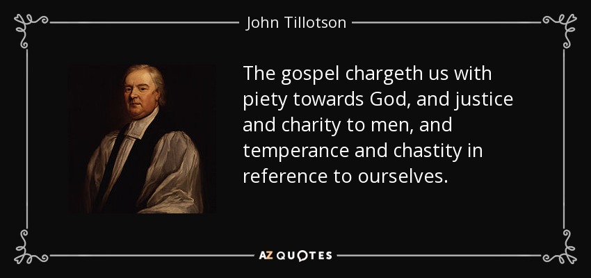 The gospel chargeth us with piety towards God, and justice and charity to men, and temperance and chastity in reference to ourselves. - John Tillotson