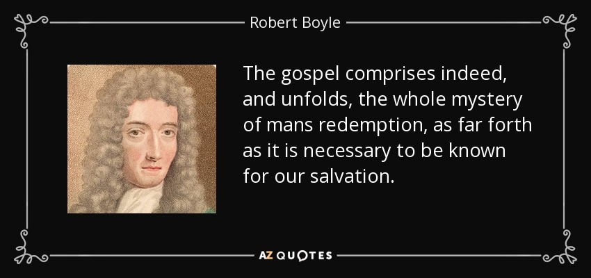 The gospel comprises indeed, and unfolds, the whole mystery of mans redemption, as far forth as it is necessary to be known for our salvation. - Robert Boyle