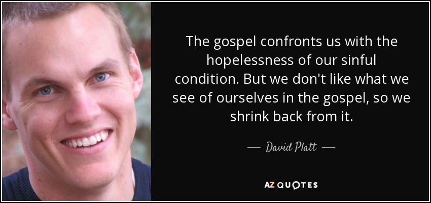 The gospel confronts us with the hopelessness of our sinful condition. But we don't like what we see of ourselves in the gospel, so we shrink back from it. - David Platt