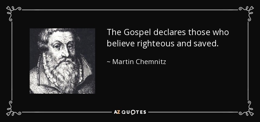 The Gospel declares those who believe righteous and saved. - Martin Chemnitz