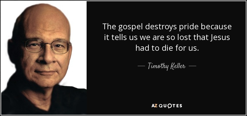 The gospel destroys pride because it tells us we are so lost that Jesus had to die for us. - Timothy Keller