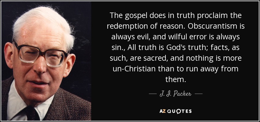 The gospel does in truth proclaim the redemption of reason. Obscurantism is always evil, and wilful error is always sin., All truth is God's truth; facts, as such, are sacred, and nothing is more un-Christian than to run away from them. - J. I. Packer