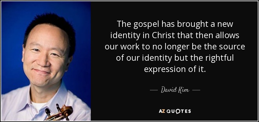 The gospel has brought a new identity in Christ that then allows our work to no longer be the source of our identity but the rightful expression of it. - David Kim