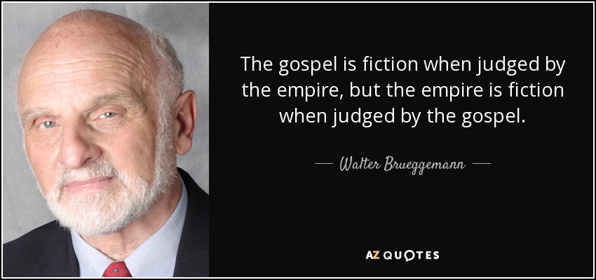 The gospel is fiction when judged by the empire, but the empire is fiction when judged by the gospel. - Walter Brueggemann