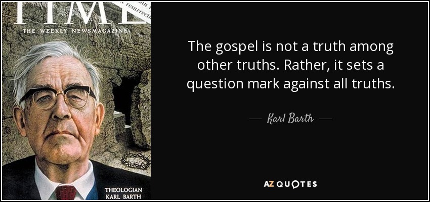The gospel is not a truth among other truths. Rather, it sets a question mark against all truths. - Karl Barth
