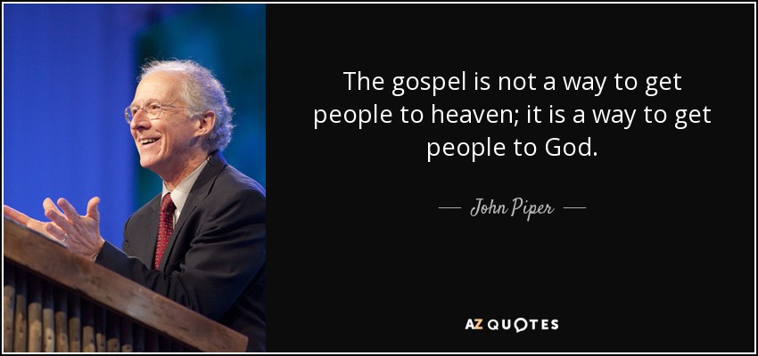 The gospel is not a way to get people to heaven; it is a way to get people to God. - John Piper