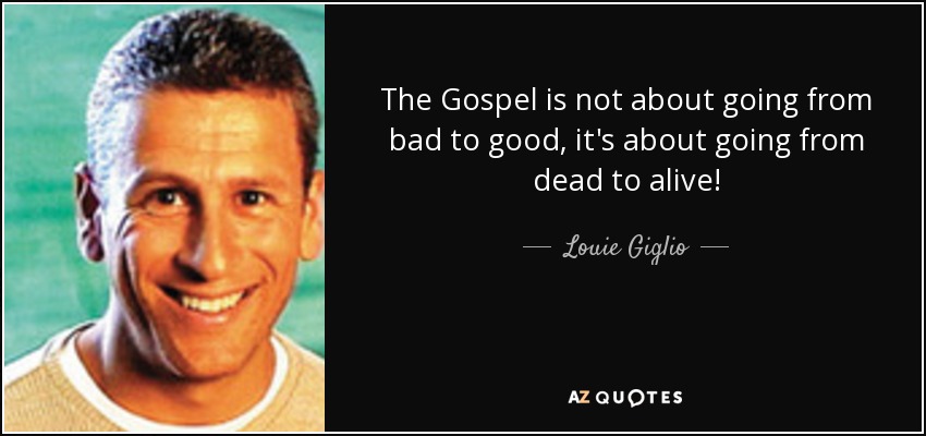 The Gospel is not about going from bad to good, it's about going from dead to alive! - Louie Giglio