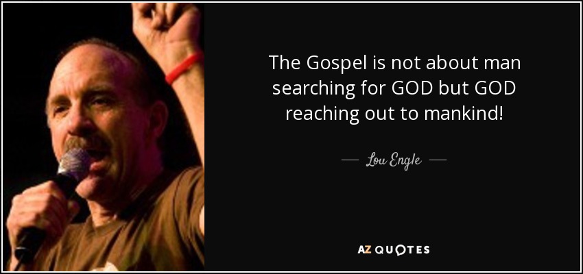The Gospel is not about man searching for GOD but GOD reaching out to mankind! - Lou Engle