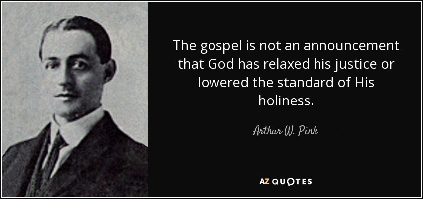 The gospel is not an announcement that God has relaxed his justice or lowered the standard of His holiness. - Arthur W. Pink