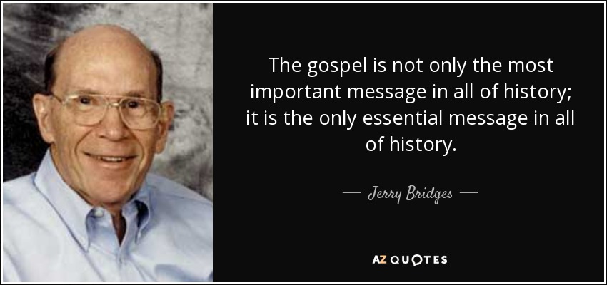 The gospel is not only the most important message in all of history; it is the only essential message in all of history. - Jerry Bridges