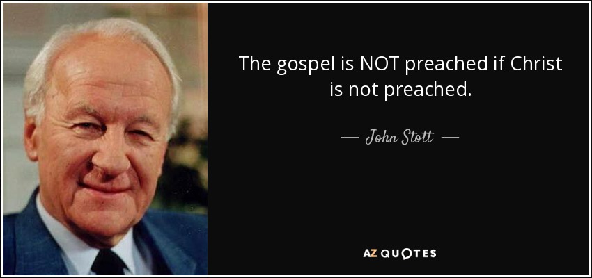 The gospel is NOT preached if Christ is not preached. - John Stott