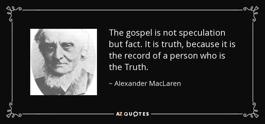 The gospel is not speculation but fact. It is truth, because it is the record of a person who is the Truth. - Alexander MacLaren