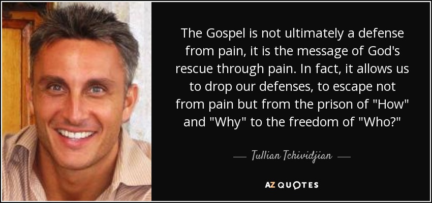 The Gospel is not ultimately a defense from pain, it is the message of God's rescue through pain. In fact, it allows us to drop our defenses, to escape not from pain but from the prison of 