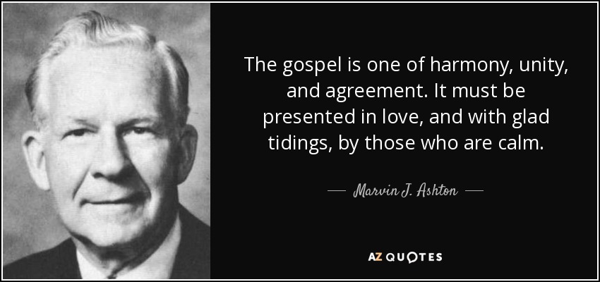 The gospel is one of harmony, unity, and agreement. It must be presented in love, and with glad tidings, by those who are calm. - Marvin J. Ashton