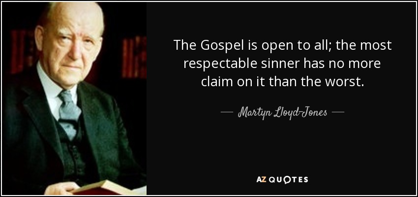 The Gospel is open to all; the most respectable sinner has no more claim on it than the worst. - Martyn Lloyd-Jones 