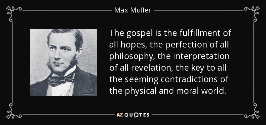 The gospel is the fulfillment of all hopes, the perfection of all philosophy, the interpretation of all revelation, the key to all the seeming contradictions of the physical and moral world. - Max Muller