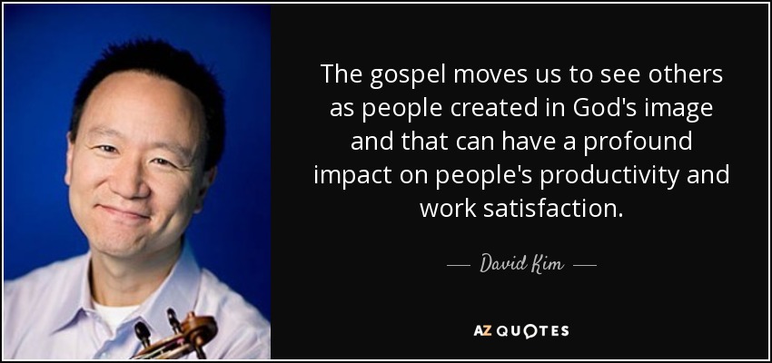 The gospel moves us to see others as people created in God's image and that can have a profound impact on people's productivity and work satisfaction. - David Kim