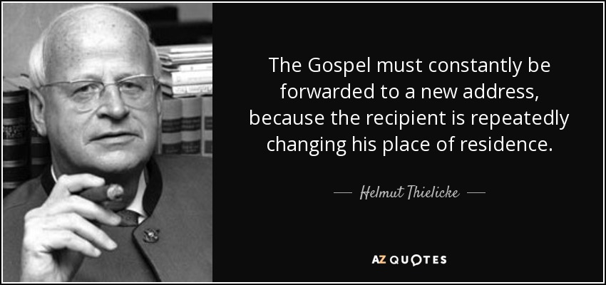 The Gospel must constantly be forwarded to a new address, because the recipient is repeatedly changing his place of residence. - Helmut Thielicke