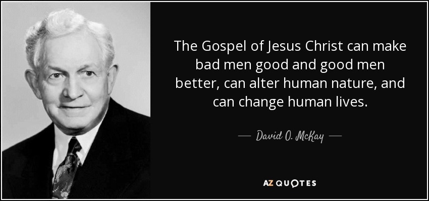 The Gospel of Jesus Christ can make bad men good and good men better, can alter human nature, and can change human lives. - David O. McKay
