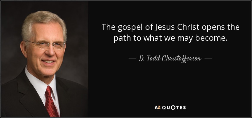 The gospel of Jesus Christ opens the path to what we may become. - D. Todd Christofferson
