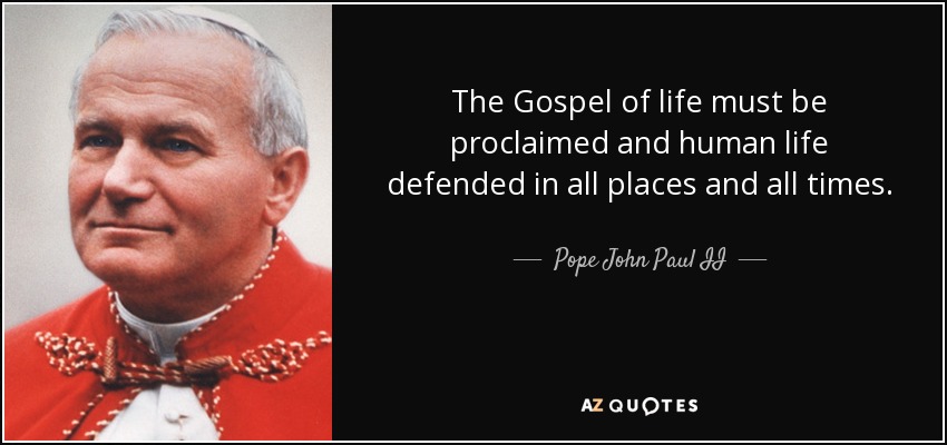 The Gospel of life must be proclaimed and human life defended in all places and all times. - Pope John Paul II