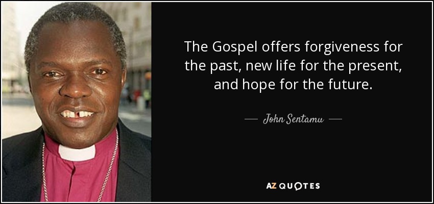 The Gospel offers forgiveness for the past, new life for the present, and hope for the future. - John Sentamu