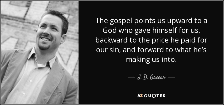 The gospel points us upward to a God who gave himself for us, backward to the price he paid for our sin, and forward to what he’s making us into. - J. D. Greear