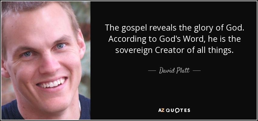 The gospel reveals the glory of God. According to God's Word, he is the sovereign Creator of all things. - David Platt