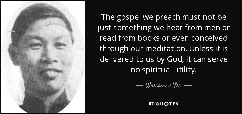 The gospel we preach must not be just something we hear from men or read from books or even conceived through our meditation. Unless it is delivered to us by God, it can serve no spiritual utility. - Watchman Nee