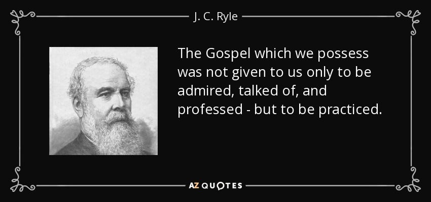 The Gospel which we possess was not given to us only to be admired, talked of, and professed - but to be practiced. - J. C. Ryle