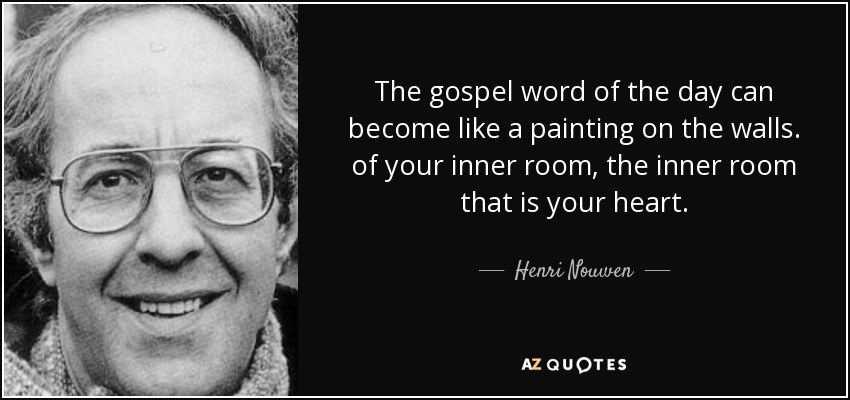 The gospel word of the day can become like a painting on the walls. of your inner room, the inner room that is your heart. - Henri Nouwen