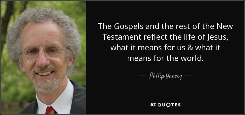 The Gospels and the rest of the New Testament reflect the life of Jesus, what it means for us & what it means for the world. - Philip Yancey