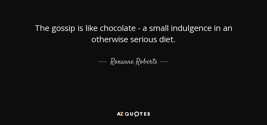 The gossip is like chocolate - a small indulgence in an otherwise serious diet. - Roxanne Roberts