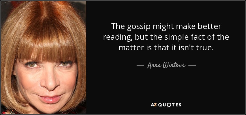 The gossip might make better reading, but the simple fact of the matter is that it isn't true. - Anna Wintour