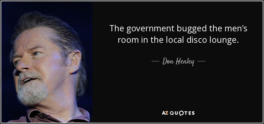 The government bugged the men's room in the local disco lounge. - Don Henley