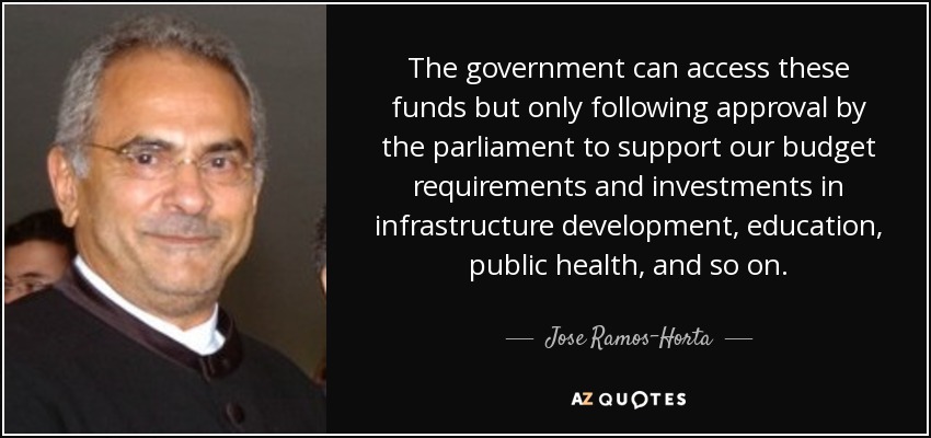 The government can access these funds but only following approval by the parliament to support our budget requirements and investments in infrastructure development, education, public health, and so on. - Jose Ramos-Horta