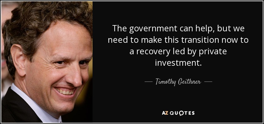 The government can help, but we need to make this transition now to a recovery led by private investment. - Timothy Geithner