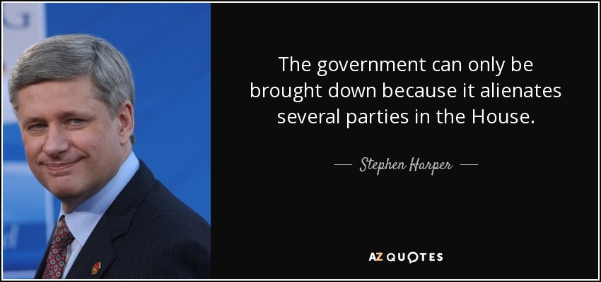 The government can only be brought down because it alienates several parties in the House. - Stephen Harper