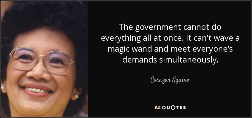 The government cannot do everything all at once. It can't wave a magic wand and meet everyone's demands simultaneously. - Corazon Aquino